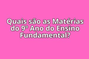 Quais são as Matérias do 9º Ano do Ensino Fundamental?